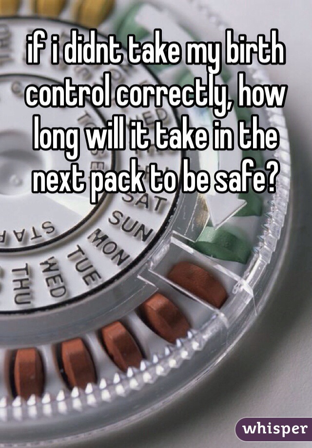 if i didnt take my birth control correctly, how long will it take in the next pack to be safe? 