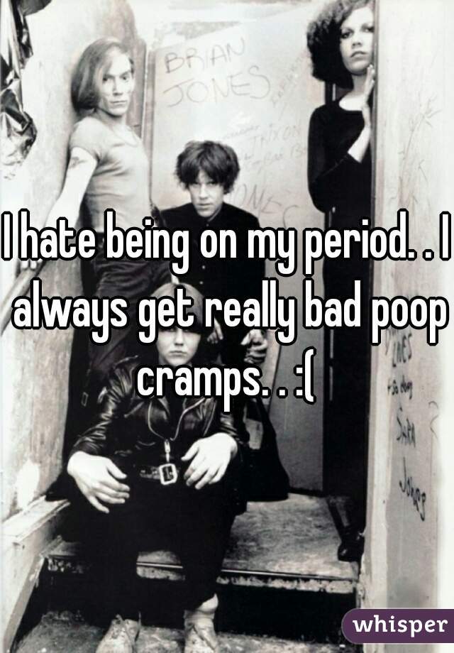 I hate being on my period. . I always get really bad poop cramps. . :( 