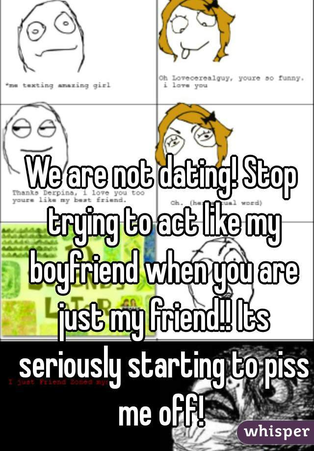 We are not dating! Stop trying to act like my boyfriend when you are just my friend!! Its seriously starting to piss me off! 