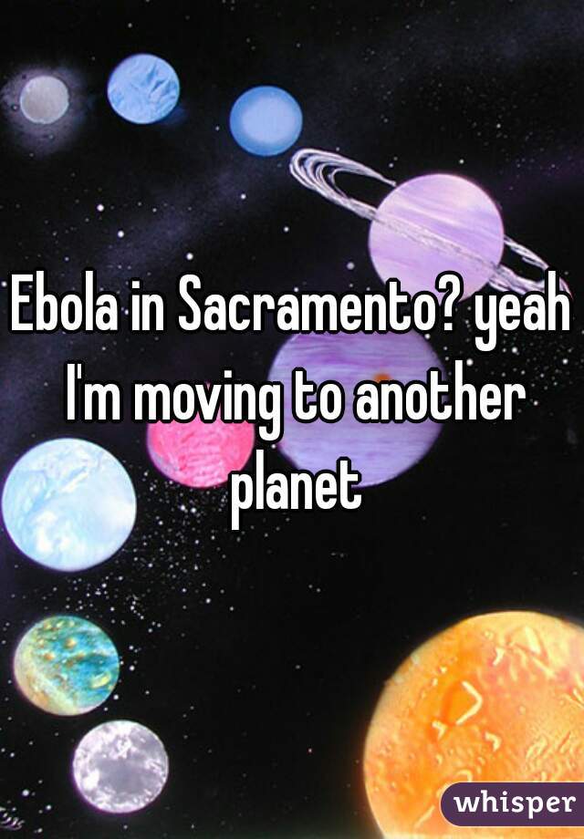 Ebola in Sacramento? yeah I'm moving to another planet