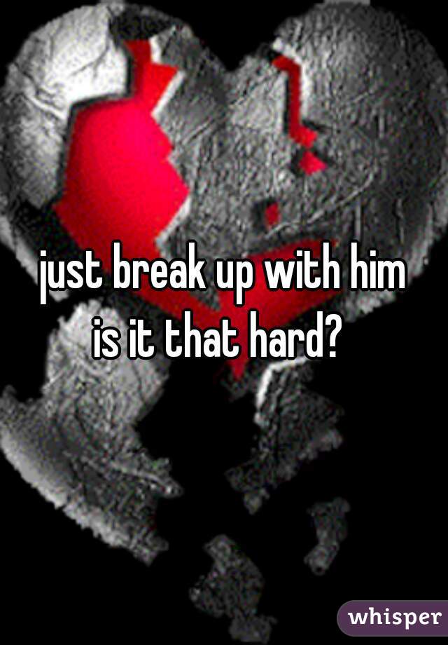 just break up with him
is it that hard? 