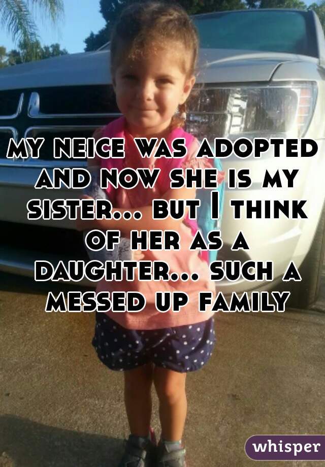 my neice was adopted and now she is my sister... but I think of her as a daughter... such a messed up family