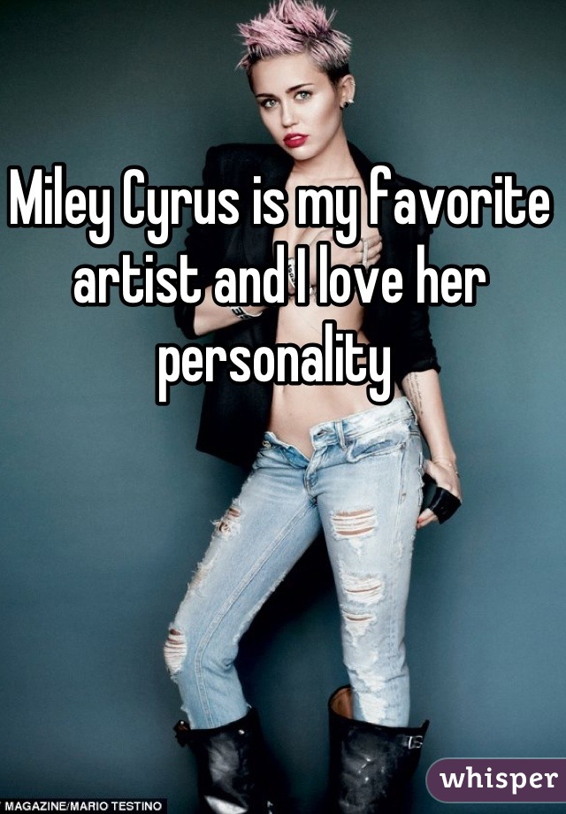 Miley Cyrus is my favorite artist and I love her personality 