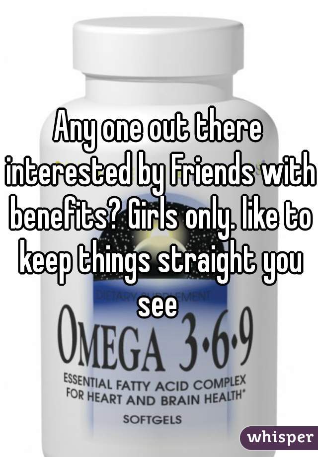 Any one out there interested by Friends with benefits? Girls only. like to keep things straight you see 