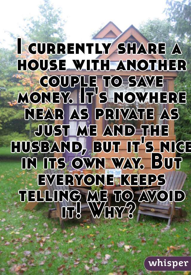 I currently share a house with another couple to save money. It's nowhere near as private as just me and the husband, but it's nice in its own way. But everyone keeps telling me to avoid it! Why? 