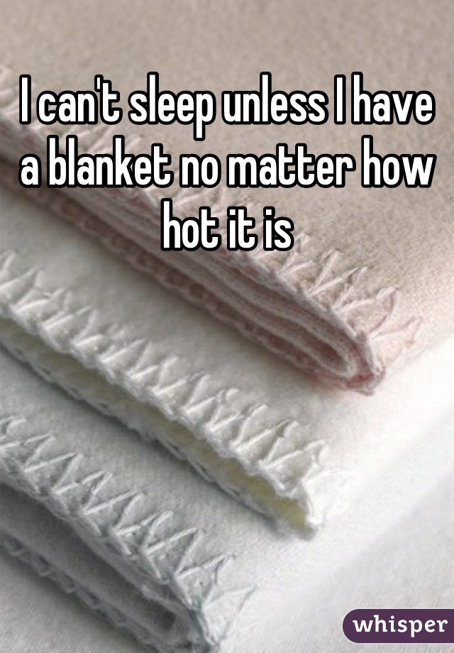 I can't sleep unless I have a blanket no matter how hot it is