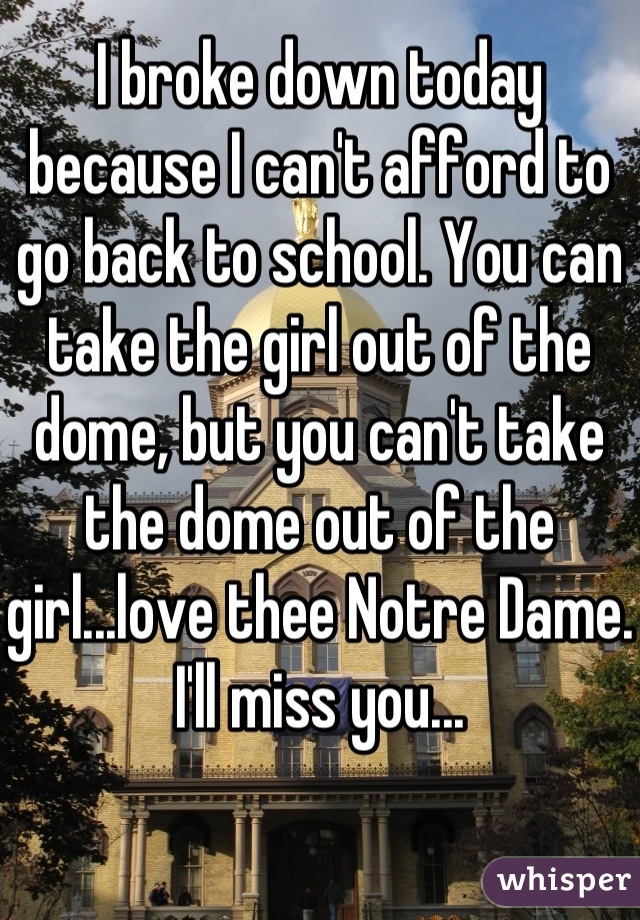 I broke down today because I can't afford to go back to school. You can take the girl out of the dome, but you can't take the dome out of the girl...love thee Notre Dame. I'll miss you...