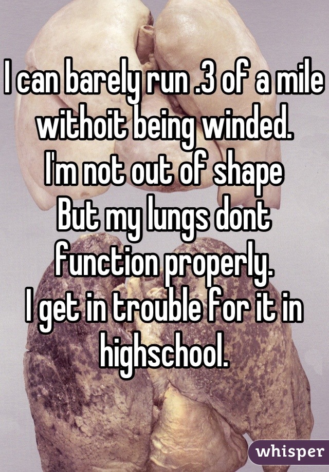 I can barely run .3 of a mile withoit being winded.
I'm not out of shape
But my lungs dont function properly.
I get in trouble for it in highschool.