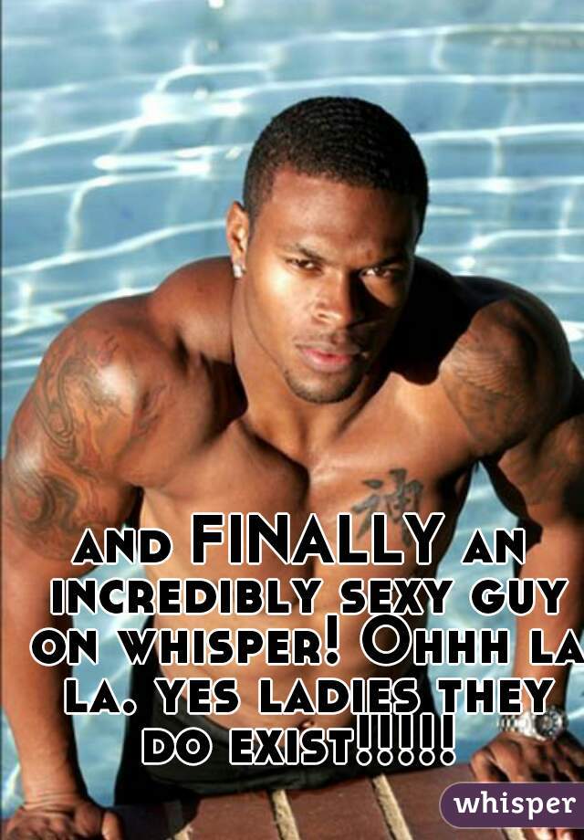 and FINALLY an incredibly sexy guy on whisper! Ohhh la la. yes ladies they do exist!!!!! 