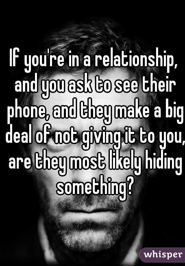 If you're in a relationship, and you ask to see their phone, and they make a big deal of not giving it to you, are they most likely hiding something?