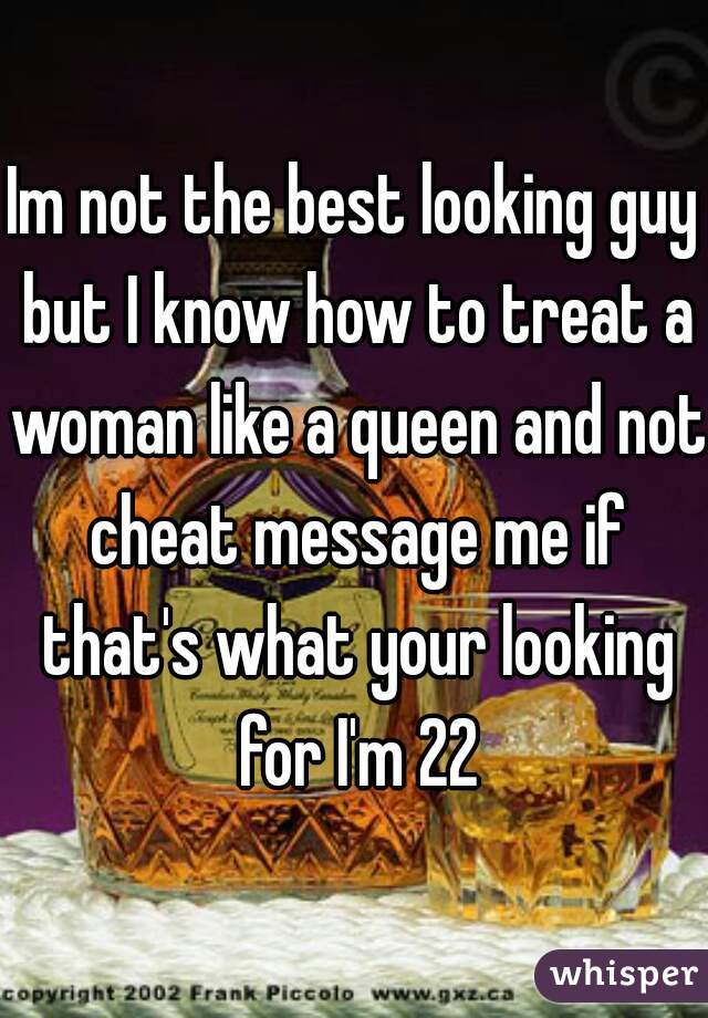 Im not the best looking guy but I know how to treat a woman like a queen and not cheat message me if that's what your looking for I'm 22