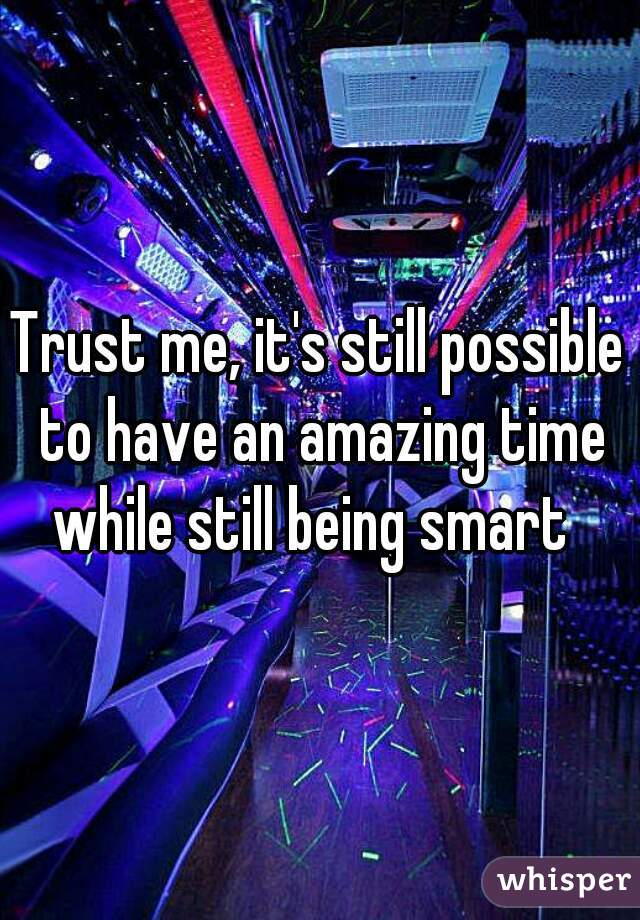 Trust me, it's still possible to have an amazing time while still being smart  