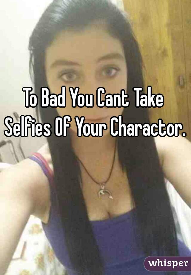 To Bad You Cant Take Selfies Of Your Charactor.