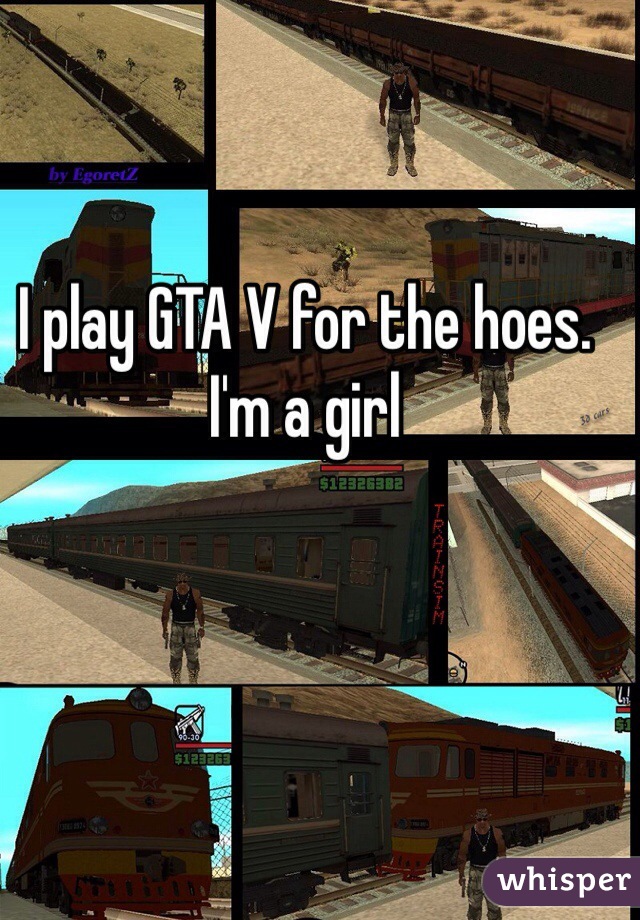 I play GTA V for the hoes. I'm a girl   