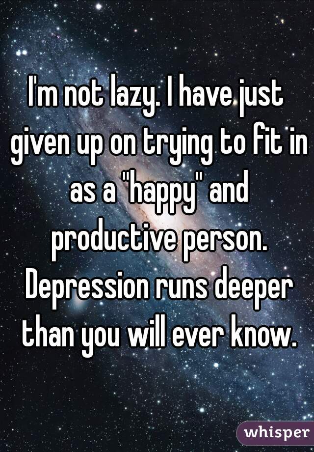 I'm not lazy. I have just given up on trying to fit in as a "happy" and productive person. Depression runs deeper than you will ever know.