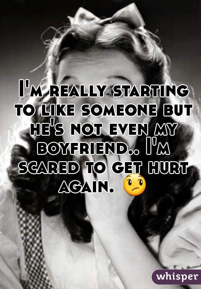  I'm really starting to like someone but he's not even my boyfriend.. I'm scared to get hurt again. 😞 