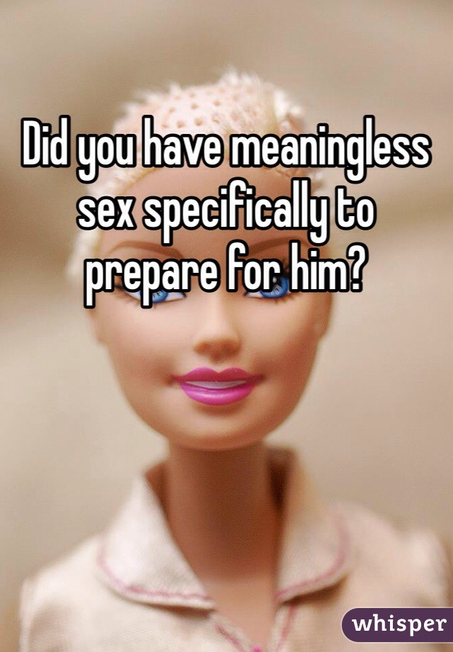 Did you have meaningless sex specifically to prepare for him?