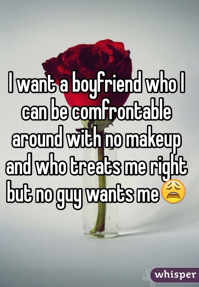 I want a boyfriend who I can be comfrontable around with no makeup and who treats me right but no guy wants me😩