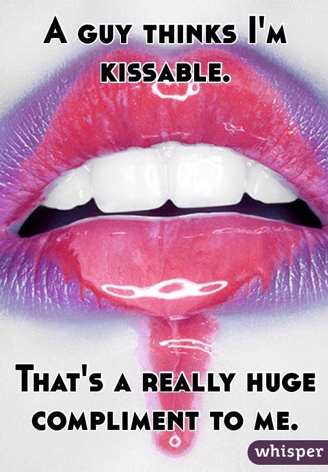 A guy thinks I'm kissable. 







That's a really huge compliment to me. 