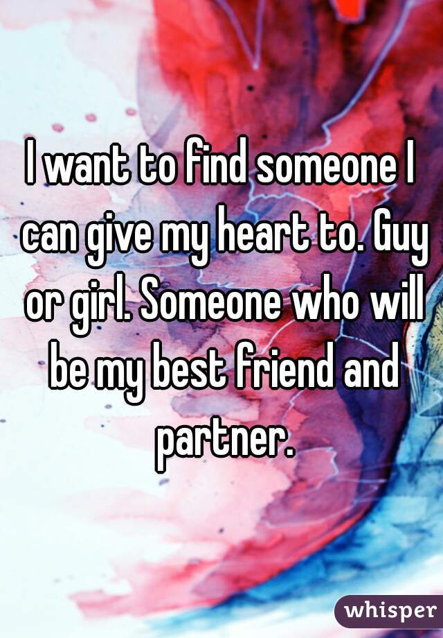 I want to find someone I can give my heart to. Guy or girl. Someone who will be my best friend and partner.