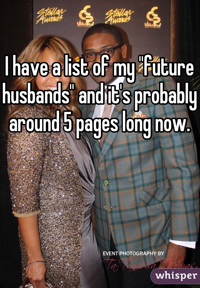 I have a list of my "future husbands" and it's probably around 5 pages long now. 