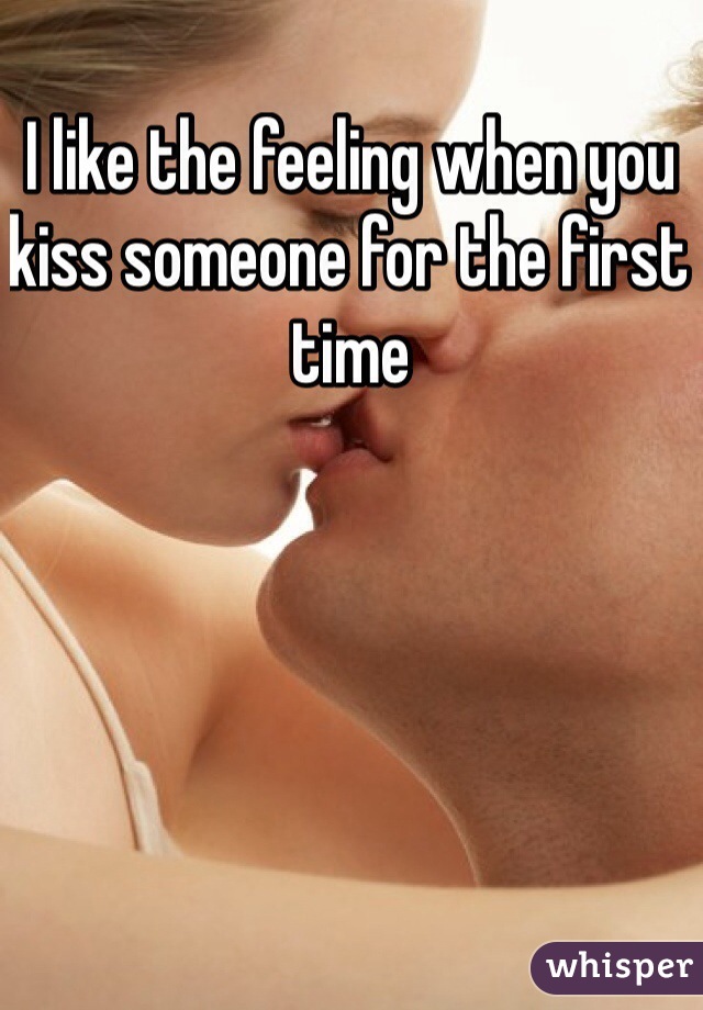 I like the feeling when you kiss someone for the first time