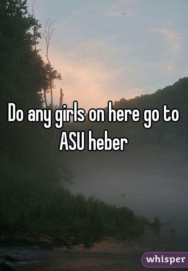 Do any girls on here go to ASU heber 