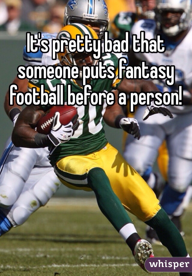 It's pretty bad that someone puts fantasy football before a person!