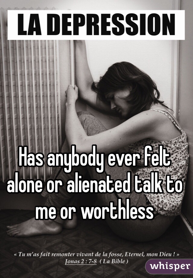 Has anybody ever felt alone or alienated talk to me or worthless 