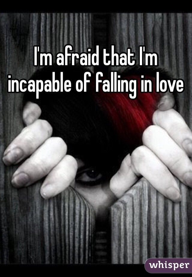 I'm afraid that I'm incapable of falling in love