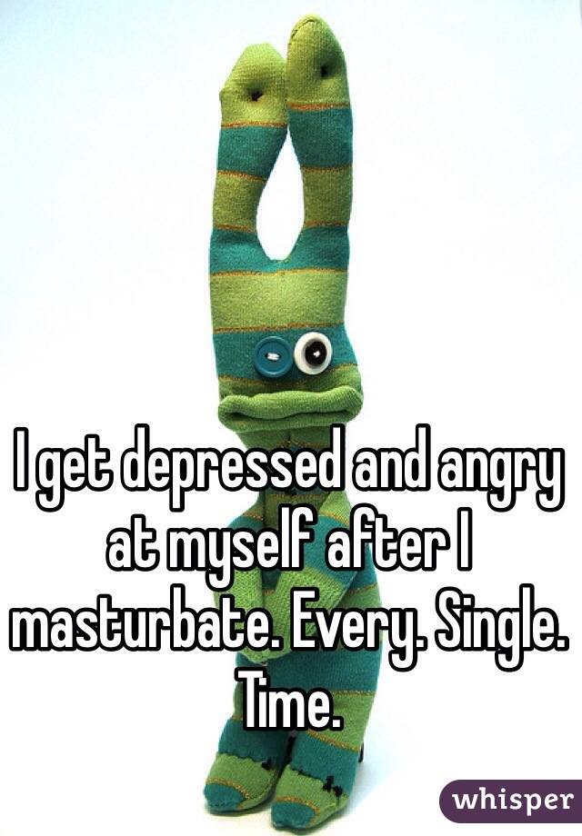 I get depressed and angry at myself after I masturbate. Every. Single. Time.