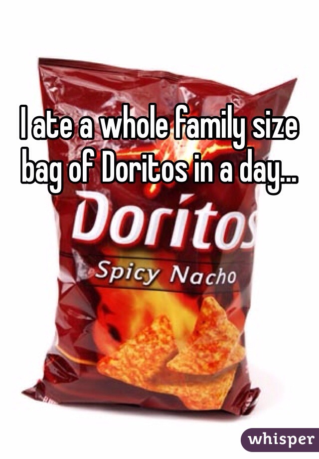 I ate a whole family size bag of Doritos in a day...