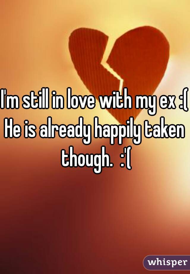 I'm still in love with my ex :( 

He is already happily taken though.  :'(