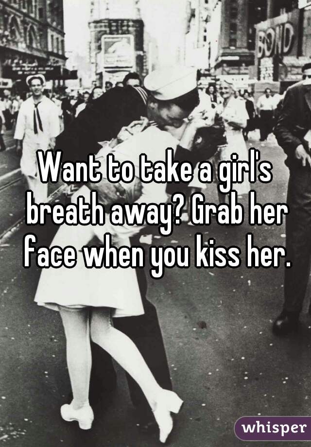 Want to take a girl's breath away? Grab her face when you kiss her.