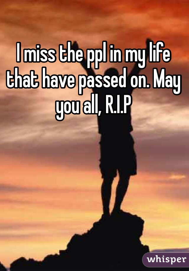 I miss the ppl in my life that have passed on. May you all, R.I.P