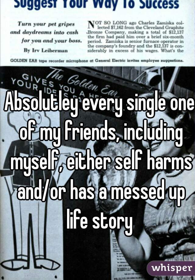 Absolutley every single one of my friends, including myself, either self harms and/or has a messed up life story 