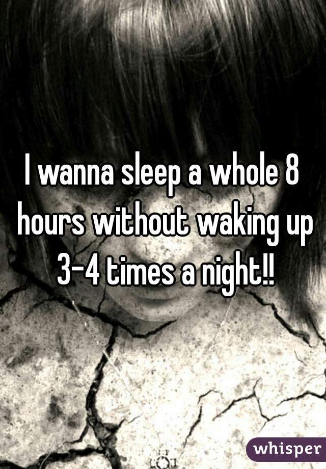 I wanna sleep a whole 8 hours without waking up 3-4 times a night!!