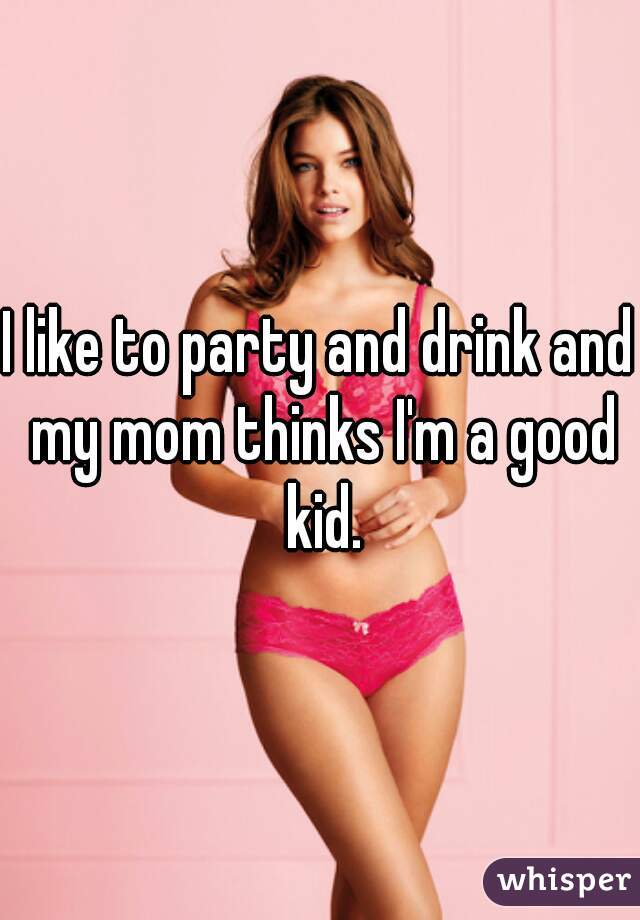 I like to party and drink and my mom thinks I'm a good kid.