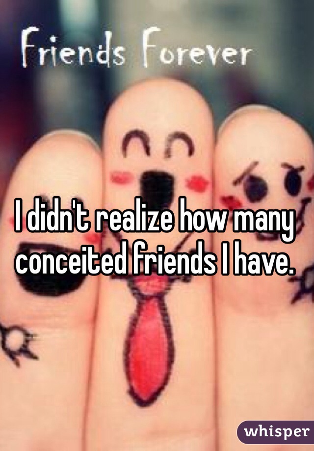 I didn't realize how many conceited friends I have. 