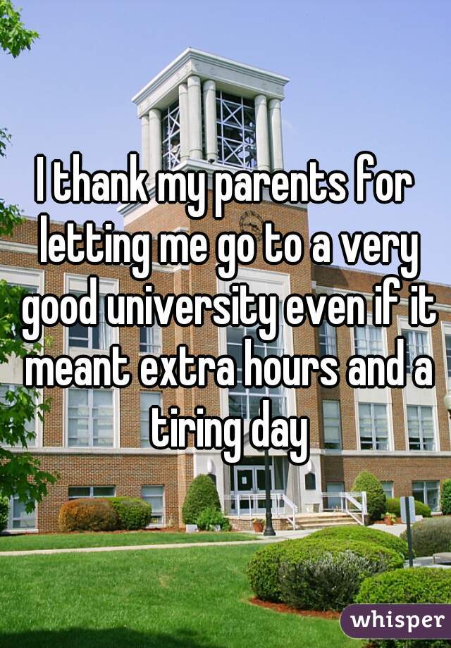 I thank my parents for letting me go to a very good university even if it meant extra hours and a tiring day