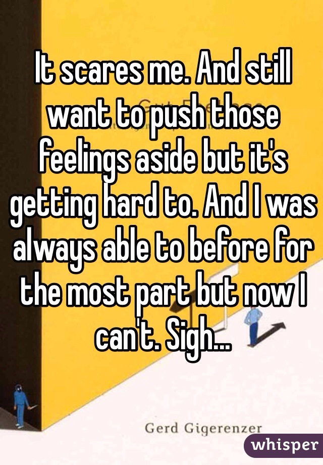 It scares me. And still want to push those feelings aside but it's getting hard to. And I was always able to before for the most part but now I can't. Sigh...