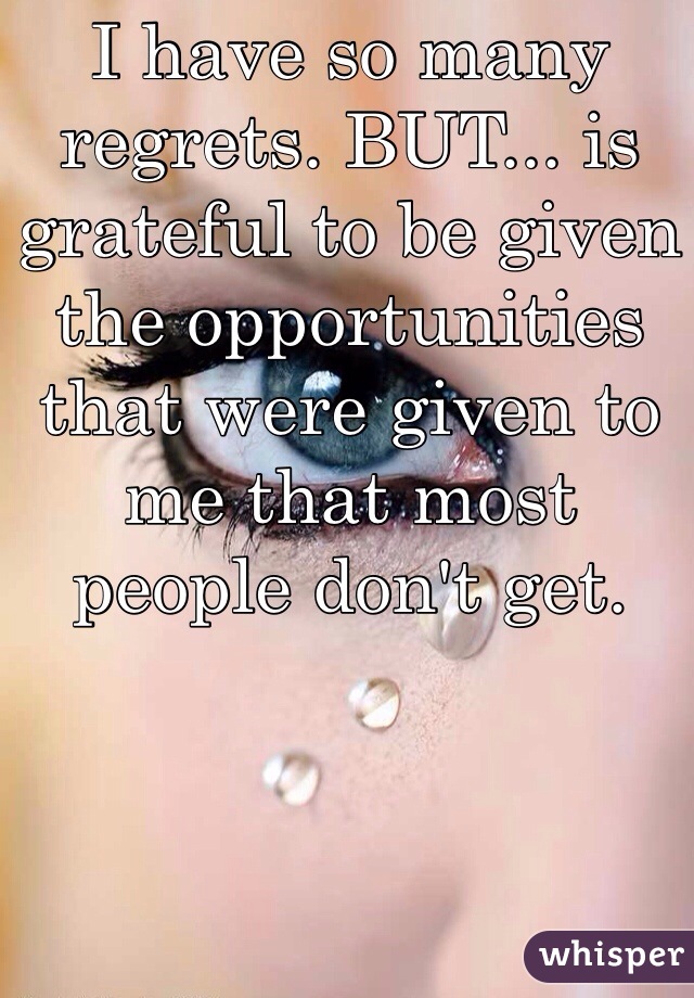 I have so many regrets. BUT... is grateful to be given the opportunities that were given to me that most people don't get. 