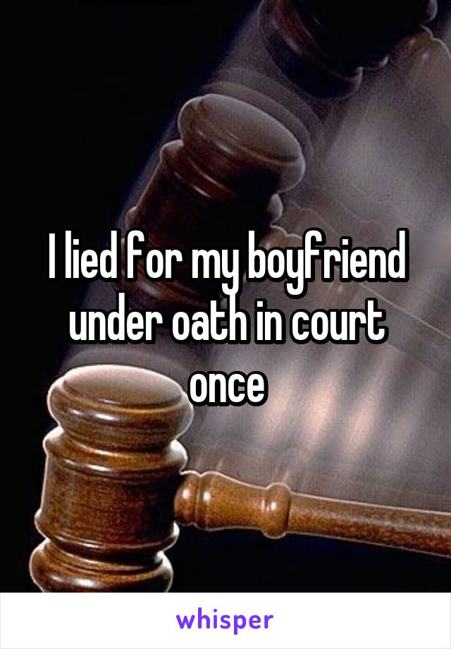 I lied for my boyfriend under oath in court once