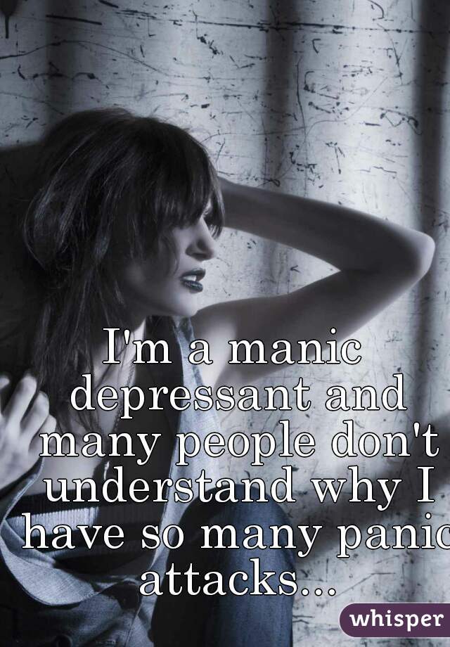 I'm a manic depressant and many people don't understand why I have so many panic attacks...