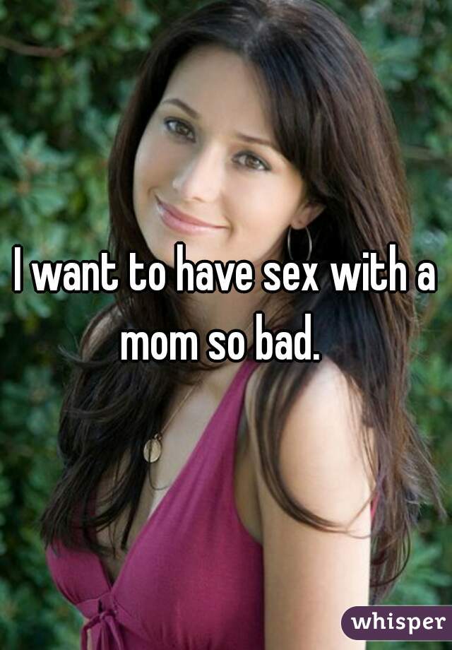 I want to have sex with a mom so bad.  