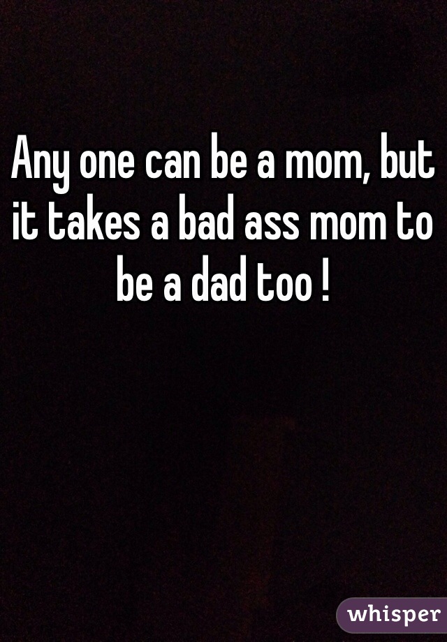 Any one can be a mom, but it takes a bad ass mom to be a dad too ! 