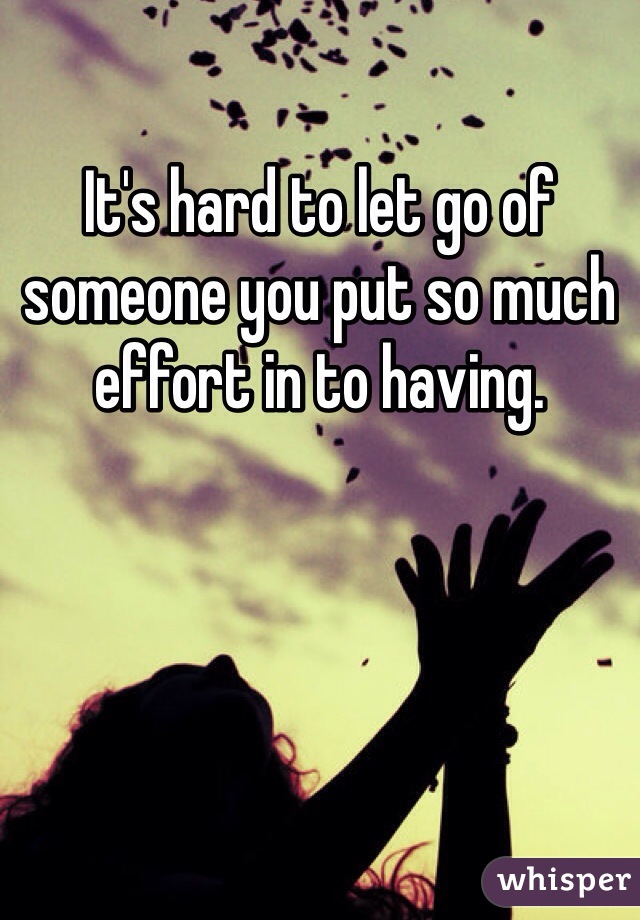 It's hard to let go of someone you put so much effort in to having. 