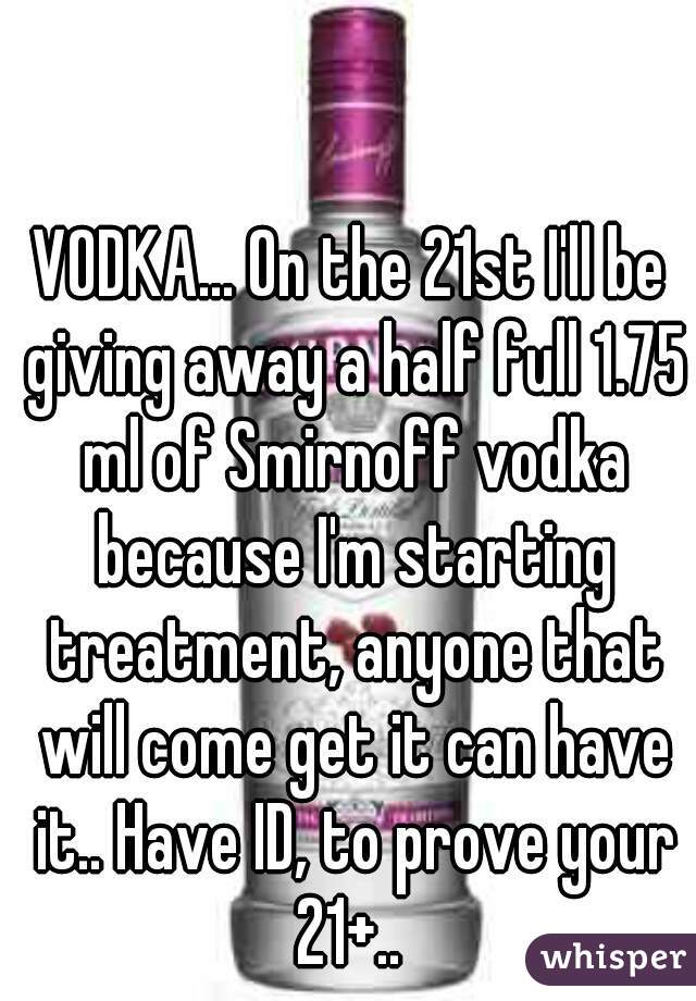 VODKA... On the 21st I'll be giving away a half full 1.75 ml of Smirnoff vodka because I'm starting treatment, anyone that will come get it can have it.. Have ID, to prove your 21+.. 