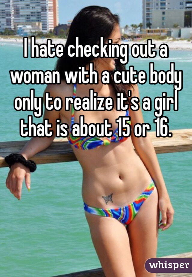 I hate checking out a woman with a cute body only to realize it's a girl that is about 15 or 16. 