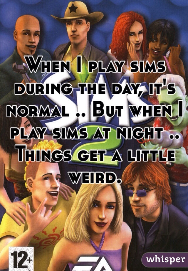 When I play sims during the day, it's normal .. But when I play sims at night .. Things get a little weird.